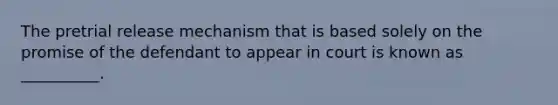 The pretrial release mechanism that is based solely on the promise of the defendant to appear in court is known as __________.