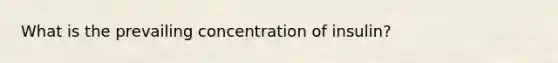 What is the prevailing concentration of insulin?