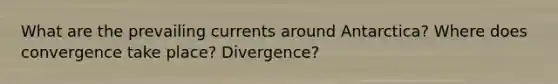 What are the prevailing currents around Antarctica? Where does convergence take place? Divergence?