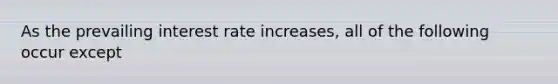 As the prevailing interest rate increases, all of the following occur except