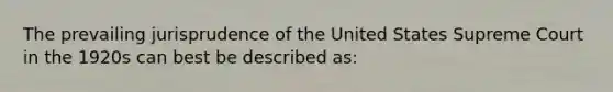 The prevailing jurisprudence of the United States Supreme Court in the 1920s can best be described as: