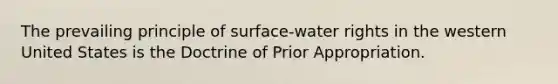 The prevailing principle of surface-water rights in the western United States is the Doctrine of Prior Appropriation.