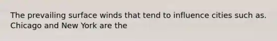 The prevailing surface winds that tend to influence cities such as. Chicago and New York are the