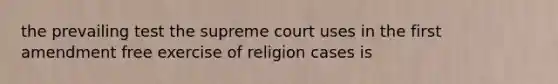 the prevailing test the supreme court uses in the first amendment free exercise of religion cases is