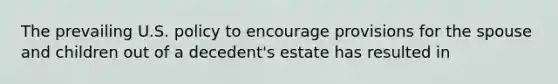 The prevailing U.S. policy to encourage provisions for the spouse and children out of a decedent's estate has resulted in