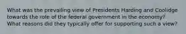 What was the prevailing view of Presidents Harding and Coolidge towards the role of the federal government in the economy? What reasons did they typically offer for supporting such a view?