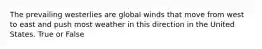 The prevailing westerlies are global winds that move from west to east and push most weather in this direction in the United States. True or False