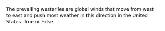 The prevailing westerlies are global winds that move from west to east and push most weather in this direction in the United States. True or False