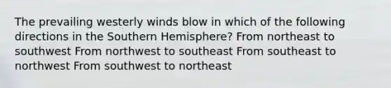 The prevailing westerly winds blow in which of the following directions in the Southern Hemisphere? From northeast to southwest From northwest to southeast From southeast to northwest From southwest to northeast