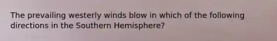 The prevailing westerly winds blow in which of the following directions in the Southern Hemisphere?