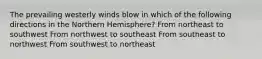 The prevailing westerly winds blow in which of the following directions in the Northern Hemisphere? From northeast to southwest From northwest to southeast From southeast to northwest From southwest to northeast