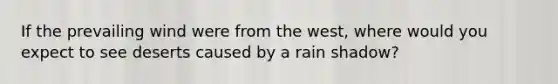 If the prevailing wind were from the west, where would you expect to see deserts caused by a rain shadow?