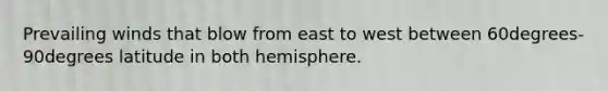 Prevailing winds that blow from east to west between 60degrees-90degrees latitude in both hemisphere.