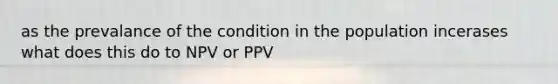 as the prevalance of the condition in the population incerases what does this do to NPV or PPV