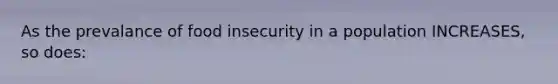 As the prevalance of food insecurity in a population INCREASES, so does: