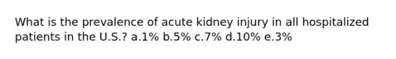 What is the prevalence of acute kidney injury in all hospitalized patients in the U.S.? a.​1% b.​5% c.​7% d.​10% e.​3%