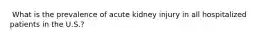 ​ What is the prevalence of acute kidney injury in all hospitalized patients in the U.S.?