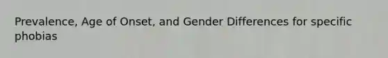 Prevalence, Age of Onset, and Gender Differences for specific phobias