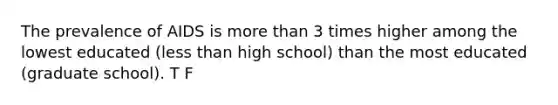 The prevalence of AIDS is more than 3 times higher among the lowest educated (less than high school) than the most educated (graduate school). T F