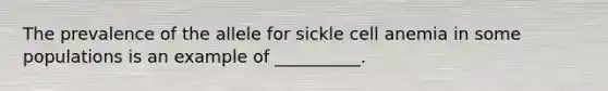 The prevalence of the allele for sickle cell anemia in some populations is an example of __________.