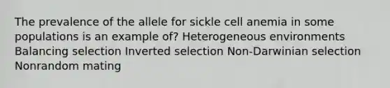 The prevalence of the allele for sickle cell anemia in some populations is an example of? Heterogeneous environments Balancing selection Inverted selection Non-Darwinian selection Nonrandom mating