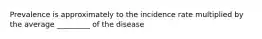 Prevalence is approximately to the incidence rate multiplied by the average _________ of the disease