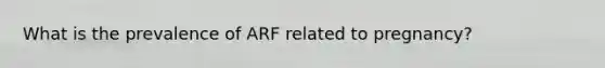 What is the prevalence of ARF related to pregnancy?