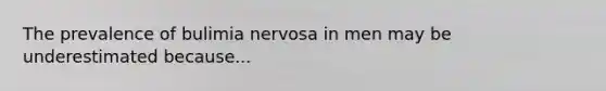 The prevalence of bulimia nervosa in men may be underestimated because...