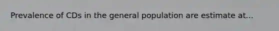 Prevalence of CDs in the general population are estimate at...