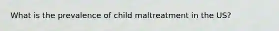 What is the prevalence of child maltreatment in the US?