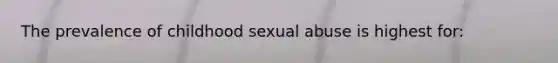 The prevalence of childhood sexual abuse is highest for: