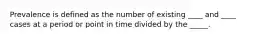 Prevalence is defined as the number of existing ____ and ____ cases at a period or point in time divided by the _____.