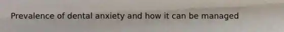 Prevalence of dental anxiety and how it can be managed