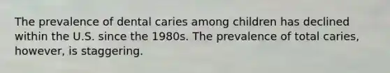 The prevalence of dental caries among children has declined within the U.S. since the 1980s. The prevalence of total caries, however, is staggering.