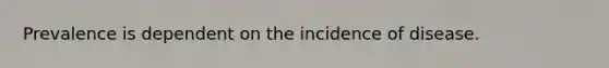 Prevalence is dependent on the incidence of disease.