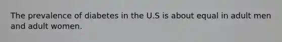 The prevalence of diabetes in the U.S is about equal in adult men and adult women.