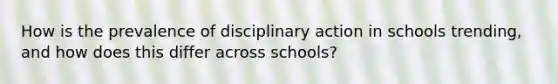 How is the prevalence of disciplinary action in schools trending, and how does this differ across schools?