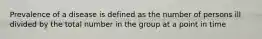 Prevalence of a disease is defined as the number of persons ill divided by the total number in the group at a point in time