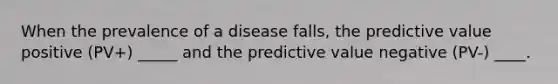 When the prevalence of a disease falls, the predictive value positive (PV+) _____ and the predictive value negative (PV-) ____.