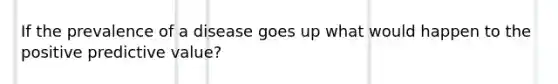 If the prevalence of a disease goes up what would happen to the positive predictive value?