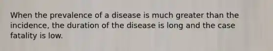 When the prevalence of a disease is much greater than the incidence, the duration of the disease is long and the case fatality is low.