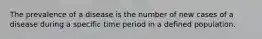 The prevalence of a disease is the number of new cases of a disease during a specific time period in a defined population.