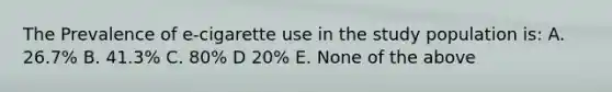 The Prevalence of e-cigarette use in the study population is: A. 26.7% B. 41.3% C. 80% D 20% E. None of the above