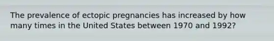 The prevalence of ectopic pregnancies has increased by how many times in the United States between 1970 and 1992?