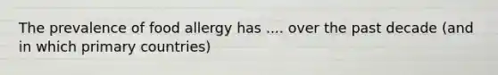 The prevalence of food allergy has .... over the past decade (and in which primary countries)