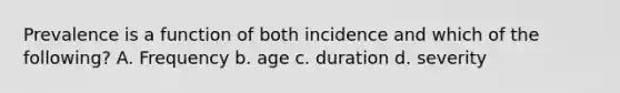 Prevalence is a function of both incidence and which of the following? A. Frequency b. age c. duration d. severity