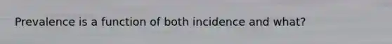 Prevalence is a function of both incidence and what?