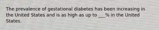 The prevalence of gestational diabetes has been increasing in the United States and is as high as up to ___% in the United States.