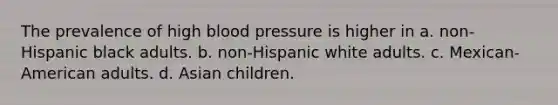 The prevalence of high blood pressure is higher in a. non-Hispanic black adults. b. non-Hispanic white adults. c. Mexican-American adults. d. Asian children.