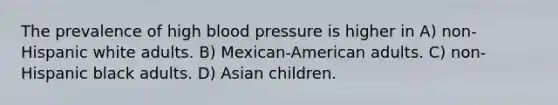 The prevalence of high blood pressure is higher in A) non-Hispanic white adults. B) Mexican-American adults. C) non-Hispanic black adults. D) Asian children.